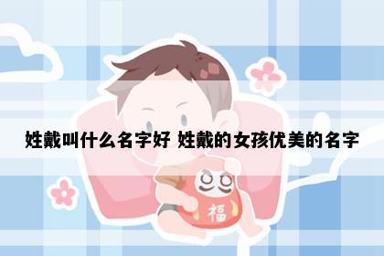 姓戴叫什么名字好 姓戴的女孩优美的名字